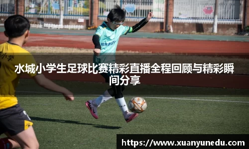 水城小学生足球比赛精彩直播全程回顾与精彩瞬间分享