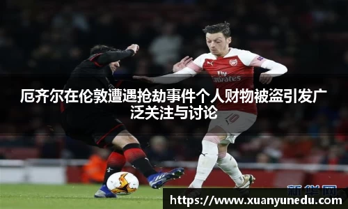 厄齐尔在伦敦遭遇抢劫事件个人财物被盗引发广泛关注与讨论