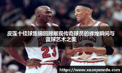 皮蓬十佳球集锦回顾展现传奇球员的辉煌瞬间与篮球艺术之美