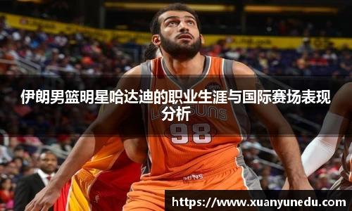 伊朗男篮明星哈达迪的职业生涯与国际赛场表现分析