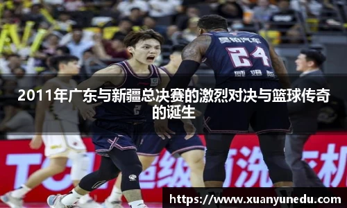 2011年广东与新疆总决赛的激烈对决与篮球传奇的诞生