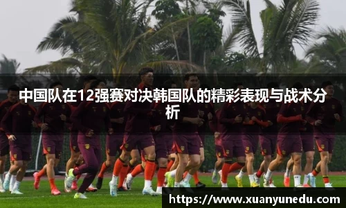中国队在12强赛对决韩国队的精彩表现与战术分析