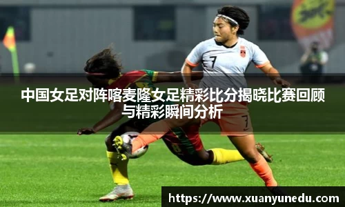 中国女足对阵喀麦隆女足精彩比分揭晓比赛回顾与精彩瞬间分析