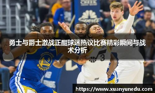 勇士与爵士激战正酣球迷热议比赛精彩瞬间与战术分析