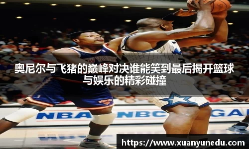 奥尼尔与飞猪的巅峰对决谁能笑到最后揭开篮球与娱乐的精彩碰撞