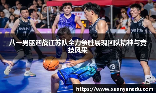 八一男篮迎战江苏队全力争胜展现团队精神与竞技风采