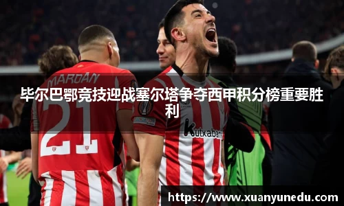 毕尔巴鄂竞技迎战塞尔塔争夺西甲积分榜重要胜利