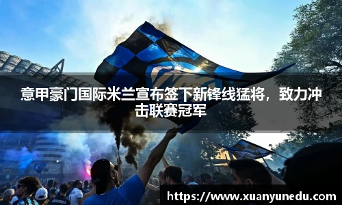 意甲豪门国际米兰宣布签下新锋线猛将，致力冲击联赛冠军